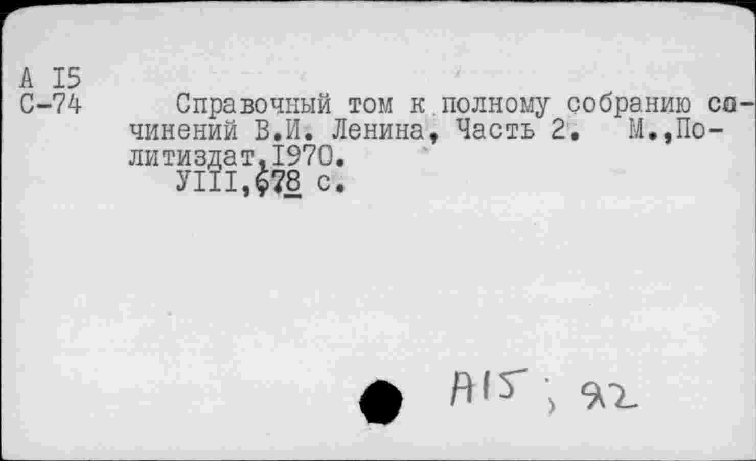 ﻿А 15
С-74 Справочный том к полному собранию со чинений В.И. Ленина, Часть 2.	М.,По-
литиздат, 1970.
УШ,$78 с.